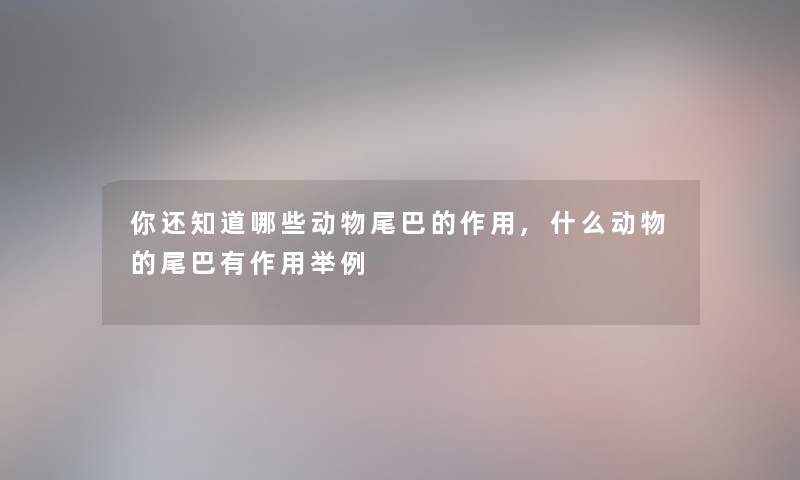 你还知道哪些动物尾巴的作用,什么动物的尾巴有作用举例