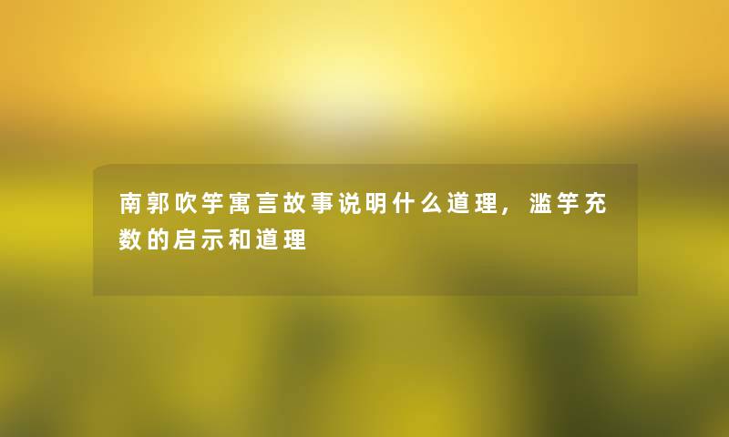 南郭吹竽寓言故事说明什么道理,滥竽充数的启示和道理