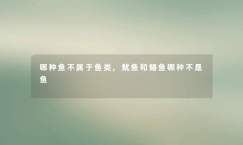 哪种鱼不属于鱼类,鱿鱼和鳝鱼哪种不是鱼