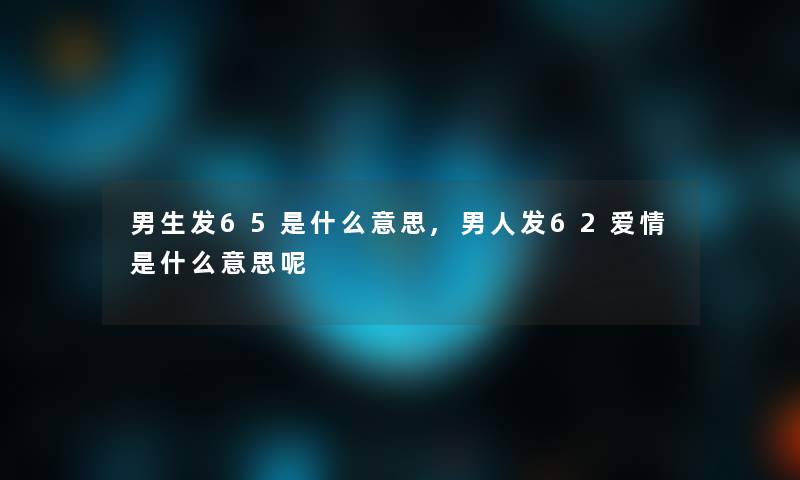 男生发65是什么意思,男人发62爱情是什么意思呢