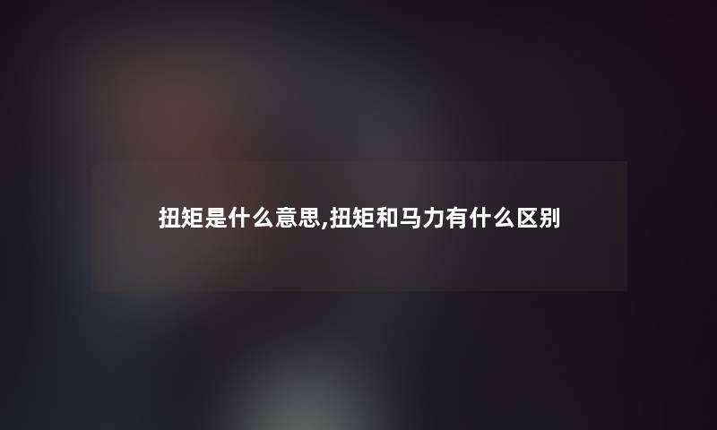 扭矩是什么意思,扭矩和马力有什么区别