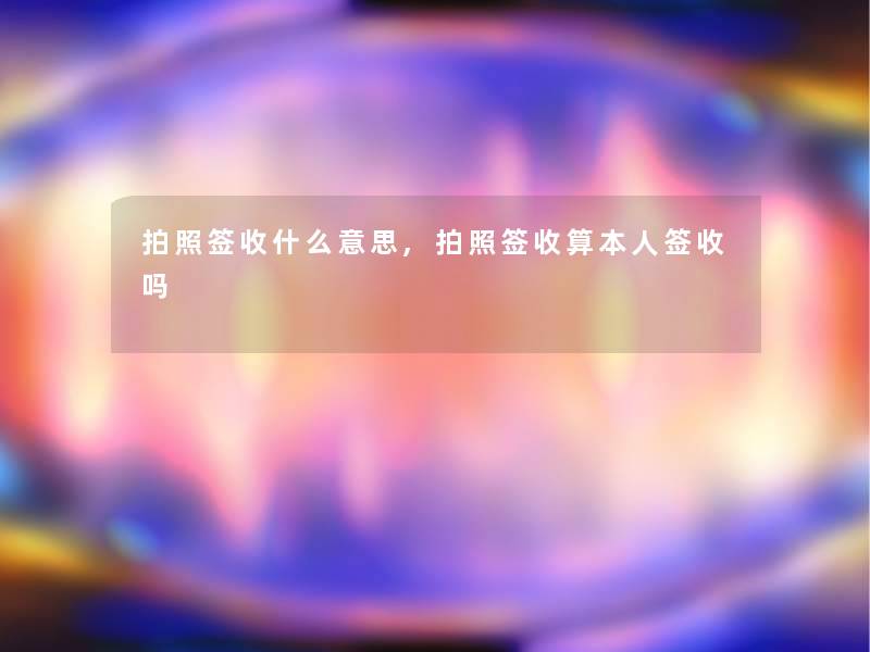 拍照签收什么意思,拍照签收算本人签收吗