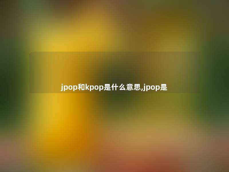 jpop和kpop是什么意思,jpop是