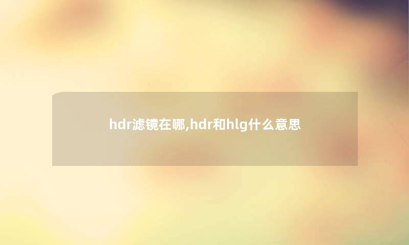 hdr滤镜在哪,hdr和hlg什么意思