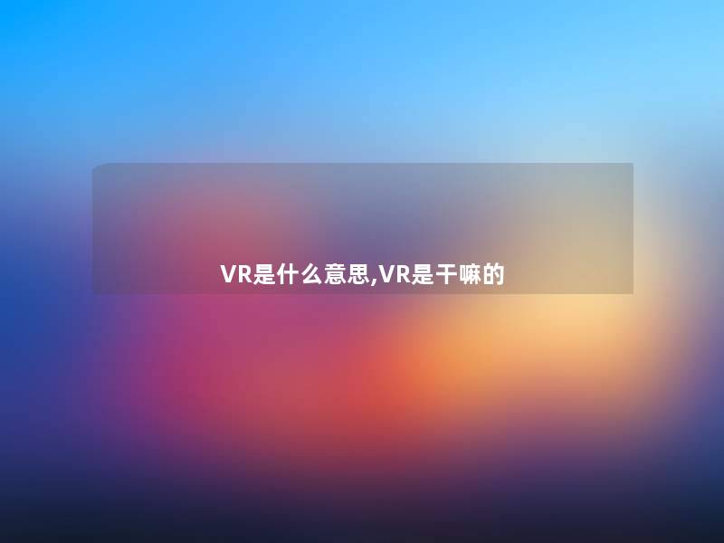 VR是什么意思,VR是干嘛的