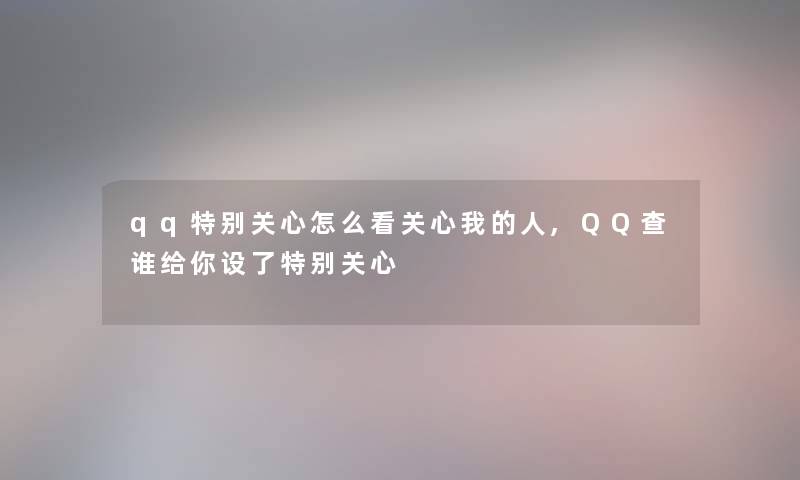 qq特别关心怎么看关心我的人,QQ查谁给你设了特别关心