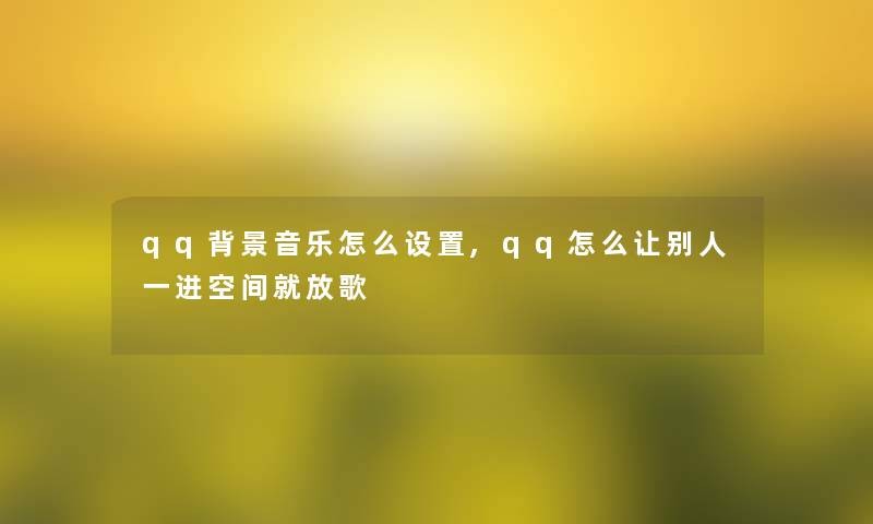 qq音乐怎么设置,qq怎么让别人一进空间就放歌