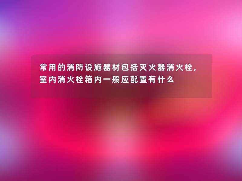 常用的消防设施器材包括灭火器消火栓,室内消火栓箱内一般应配置有什么