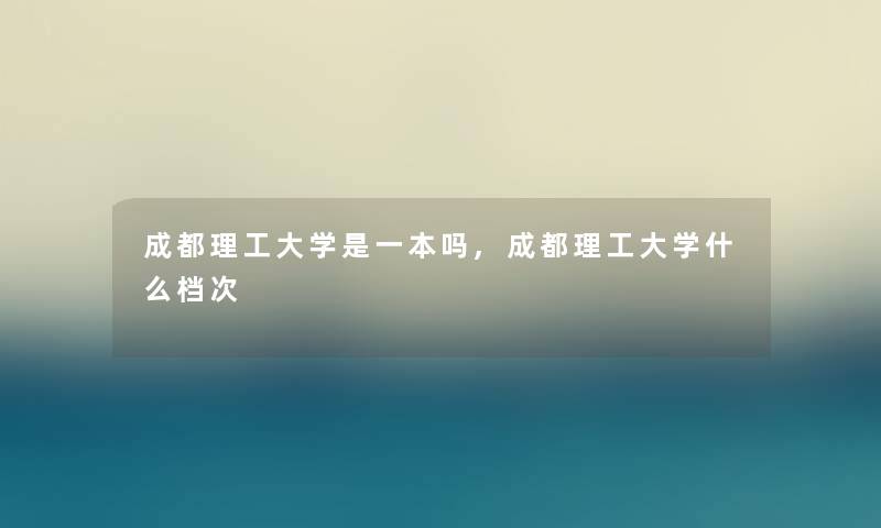 成都理工大学是一本吗,成都理工大学什么档次