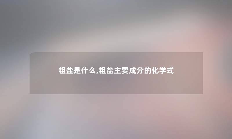 粗盐是什么,粗盐主要成分的化学式