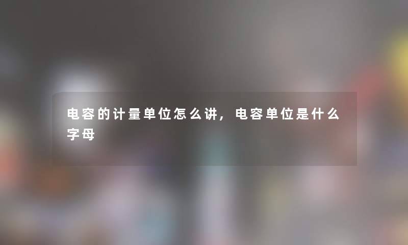 电容的计量单位怎么讲,电容单位是什么字母