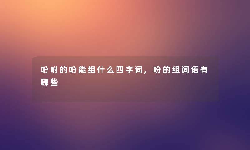 吩咐的吩能组什么四字词,吩的组词语有哪些