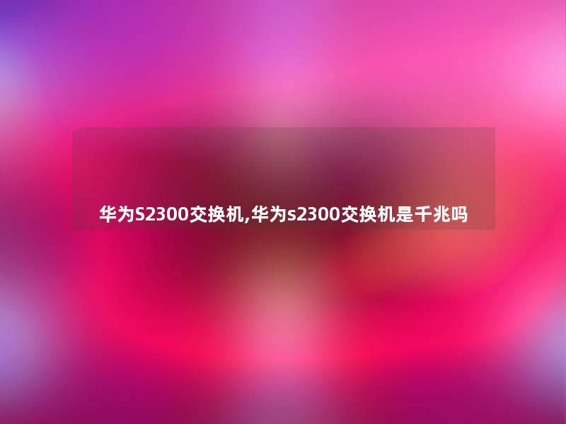 华为S2300交换机,华为s2300交换机是千兆吗