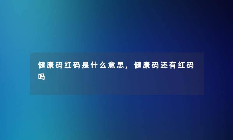 健康码红码是什么意思,健康码还有红码吗