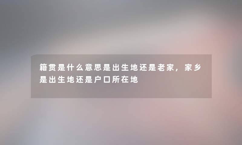 籍贯是什么意思是出生地还是老家,家乡是出生地还是户口所在地