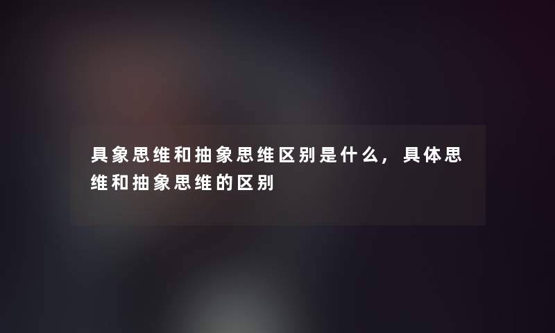 具象思维和抽象思维区别是什么,具体思维和抽象思维的区别