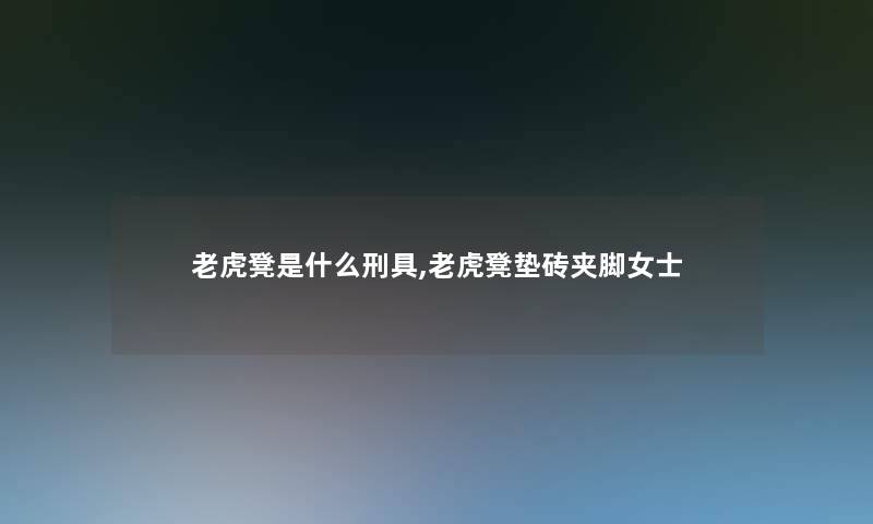 老虎凳是什么刑具,老虎凳垫砖夹脚女士