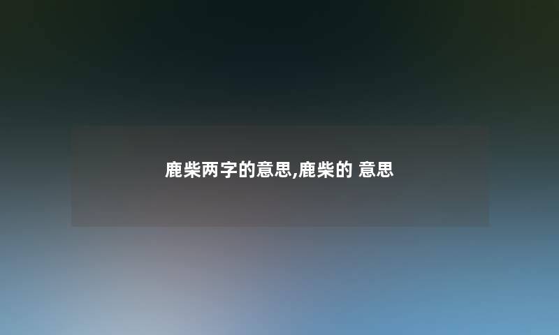 鹿柴两字的意思,鹿柴的 意思