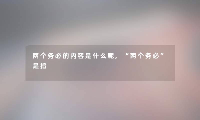 两个务必的内容是什么呢,“两个务必”是指