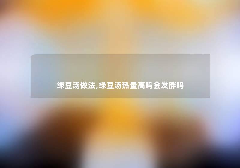 绿豆汤做法,绿豆汤热量高吗会发胖吗