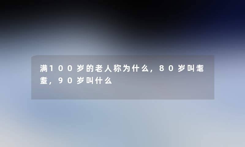 满100岁的老人称为什么,80岁叫耄耋,90岁叫什么