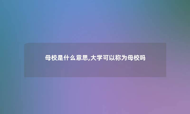 母校是什么意思,大学可以称为母校吗