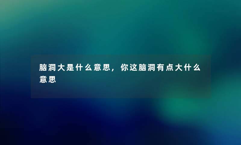 脑洞大是什么意思,你这脑洞有点大什么意思