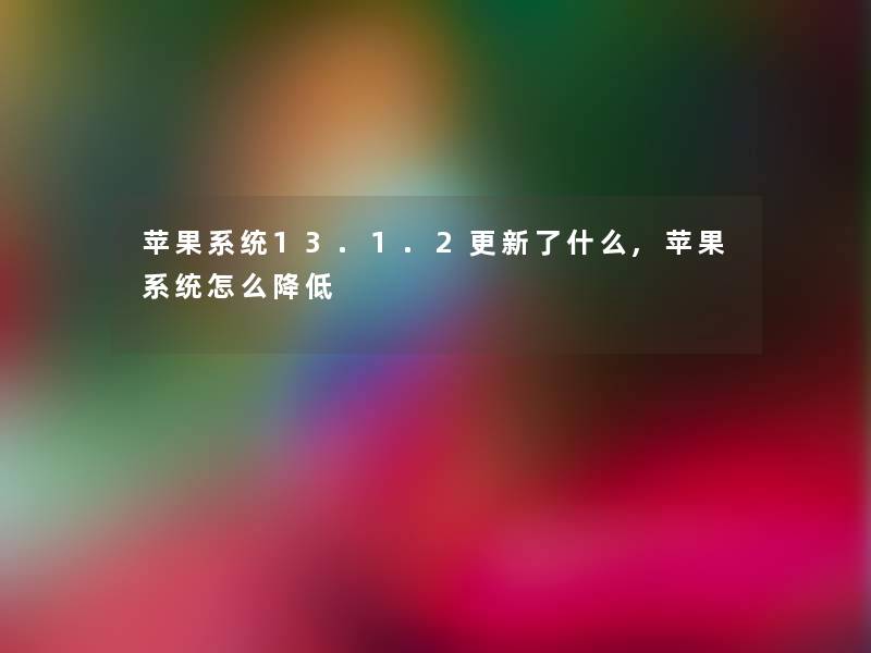 苹果系统13.1.2更新了什么,苹果系统怎么降低