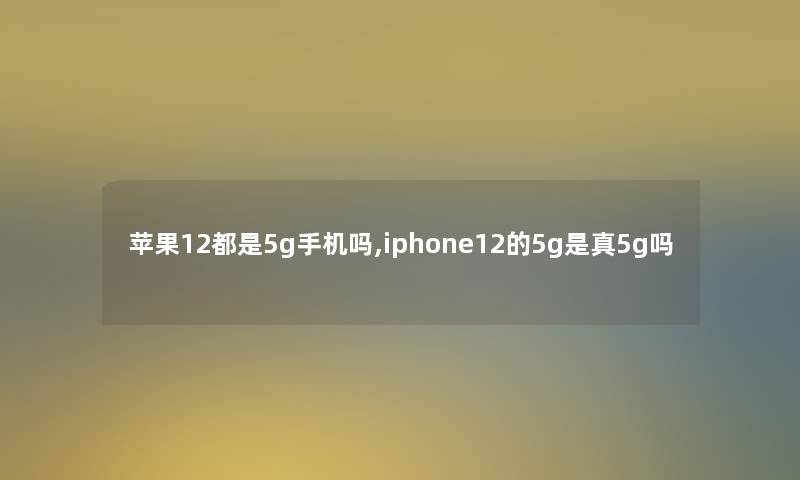 苹果12都是5g手机吗,iphone12的5g是真5g吗