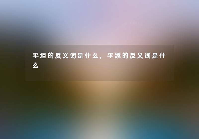 平坦的反义词是什么,平添的反义词是什么