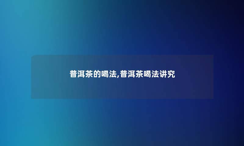 普洱茶的喝法,普洱茶喝法讲究