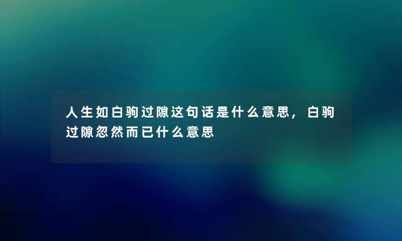 人生如白驹过隙这句话是什么意思,白驹过隙忽然而已什么意思