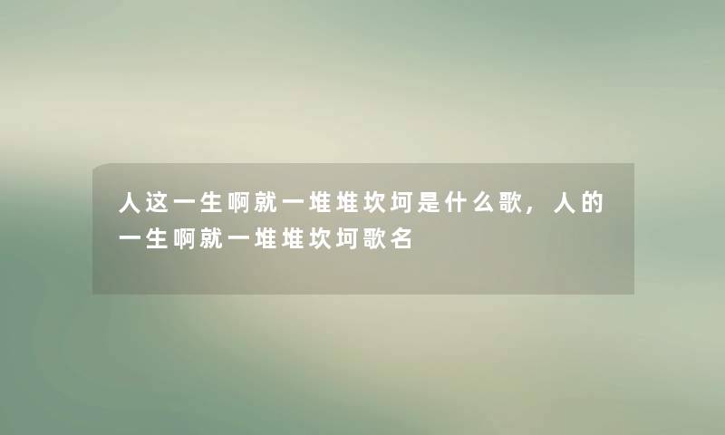 人这一生啊就一堆堆坎坷是什么歌,人的一生啊就一堆堆坎坷歌名