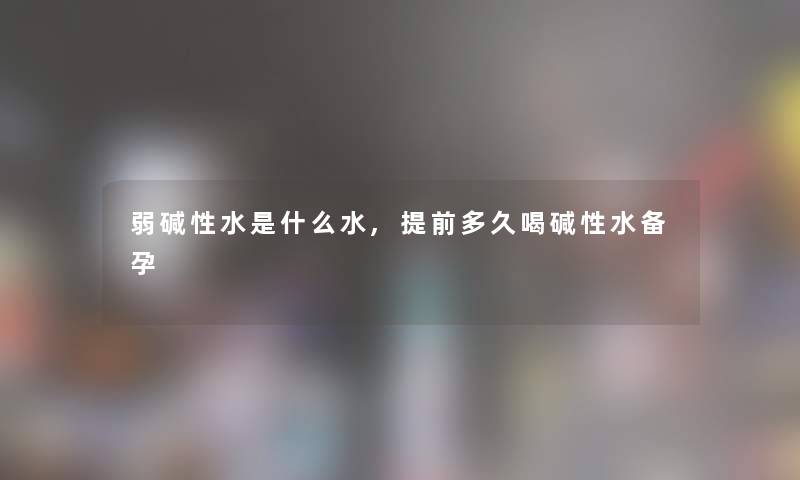 弱碱性水是什么水,提前多久喝碱性水备孕