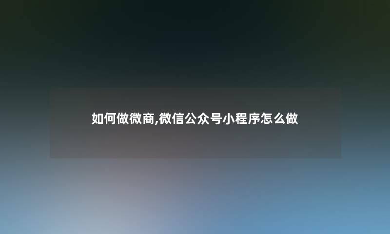 如何做微商,微信公众号小程序怎么做