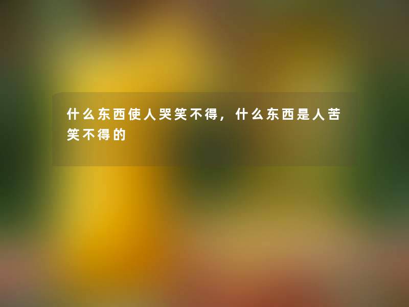 什么东西使人哭笑不得,什么东西是人苦笑不得的