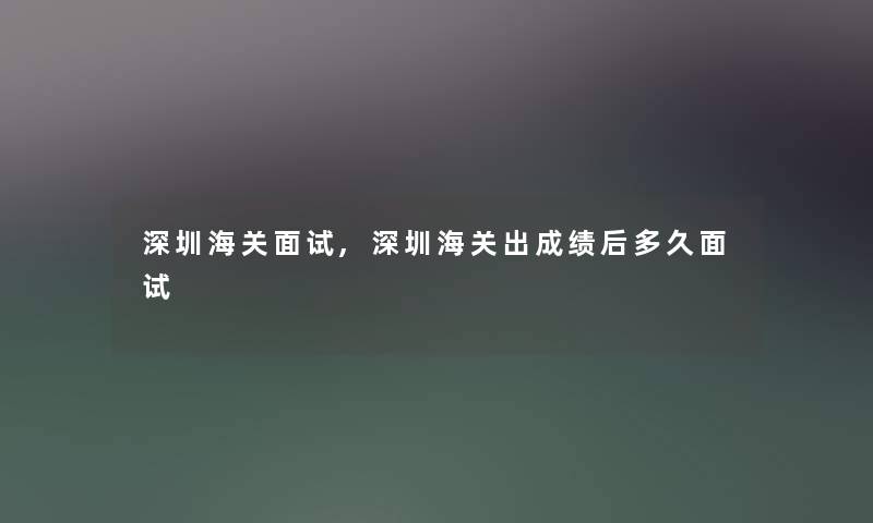 深圳海关面试,深圳海关出成绩后多久面试