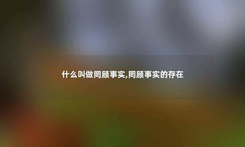 什么叫做罔顾事实,罔顾事实的存在 什么叫做罔顾事实,罔顾事实的存在