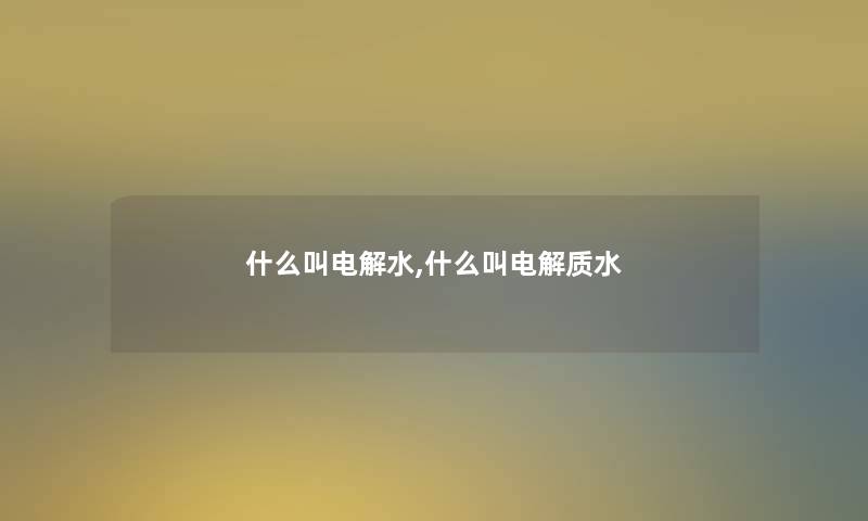 什么叫电解水,什么叫电解质水