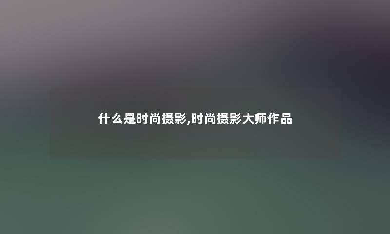 什么是时尚摄影,时尚摄影大师作品