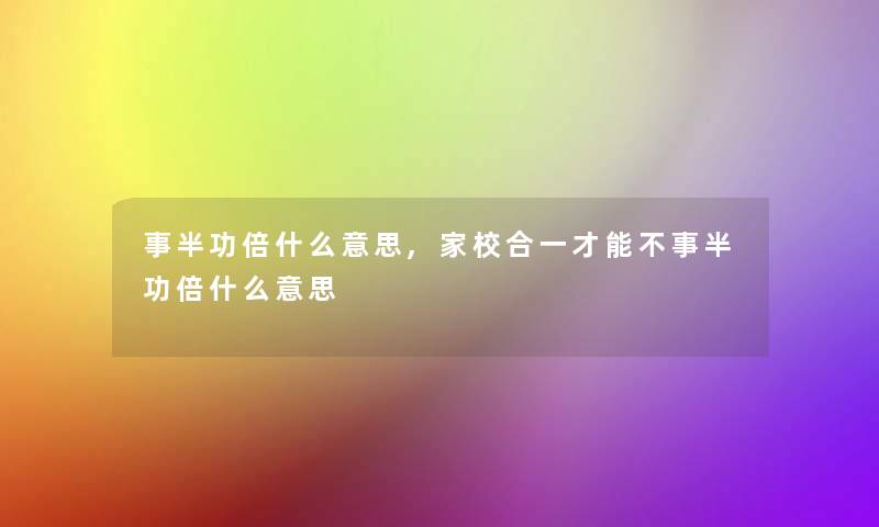 事半功倍什么意思,家校合一才能不事半功倍什么意思