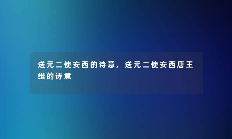 送元二使安西的诗意,送元二使安西唐王维的诗意