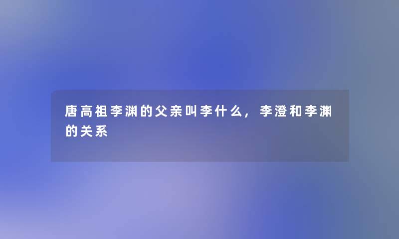 唐高祖李渊的父亲叫李什么,李澄和李渊的关系