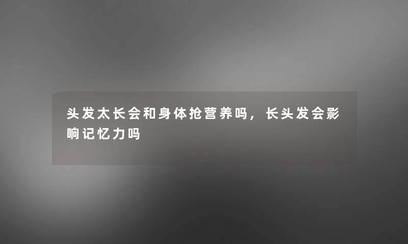 头发太长会和身体抢营养吗,长头发会影响记忆力吗