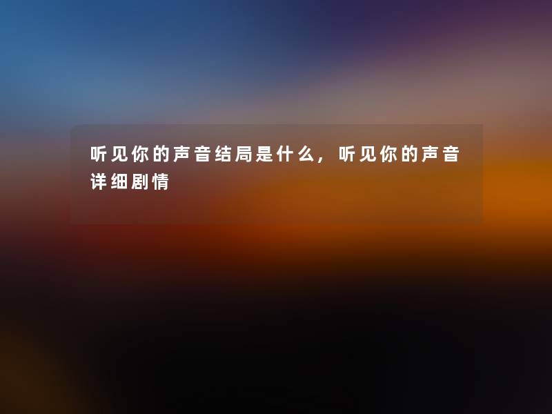 听见你的声音结局是什么,听见你的声音详细剧情 听见你的声音结局是什么,听见你的声音详细剧情