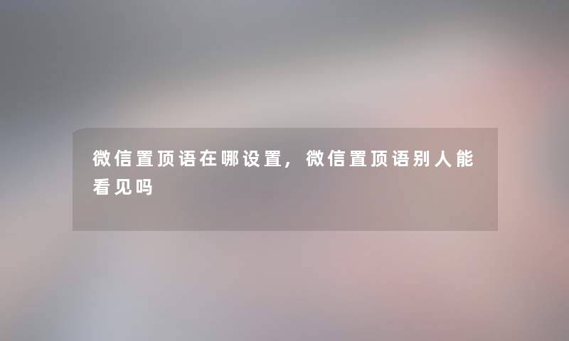 微信置顶语在哪设置,微信置顶语别人能看见吗