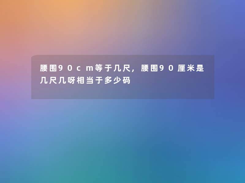 腰围90cm等于几尺,腰围90厘米是几尺几呀相当于多少码