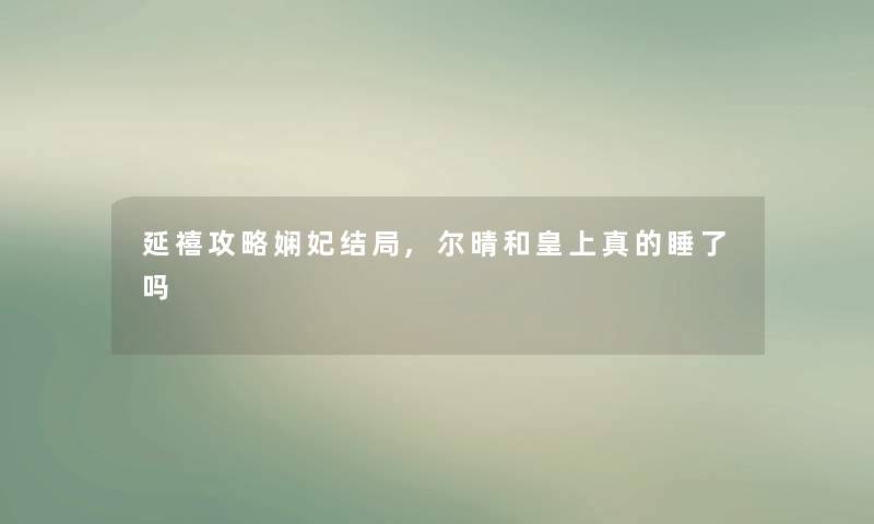 延禧攻略娴妃结局,尔晴和皇上真的睡了吗