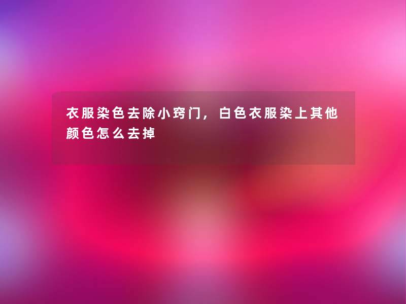 衣服染色去除小窍门,白色衣服染上其他颜色怎么去掉