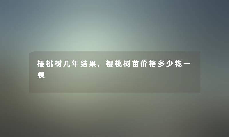 樱桃树几年结果,樱桃树苗价格多少钱一棵